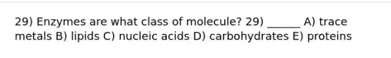 29) Enzymes are what class of molecule? 29) ______ A) trace metals B) lipids C) nucleic acids D) carbohydrates E) proteins