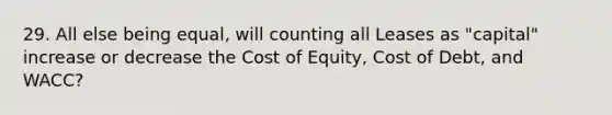 29. All else being equal, will counting all Leases as "capital" increase or decrease the Cost of Equity, Cost of Debt, and WACC?