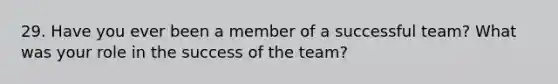 29. Have you ever been a member of a successful team? What was your role in the success of the team?