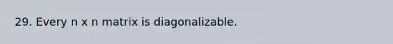 29. Every n x n matrix is diagonalizable.