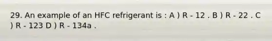 29. An example of an HFC refrigerant is : A ) R - 12 . B ) R - 22 . C ) R - 123 D ) R - 134a .