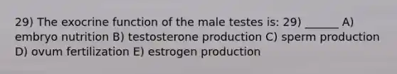 29) The exocrine function of the male testes is: 29) ______ A) embryo nutrition B) testosterone production C) sperm production D) ovum fertilization E) estrogen production