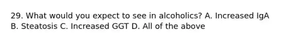 29. What would you expect to see in alcoholics? A. Increased IgA B. Steatosis C. Increased GGT D. All of the above