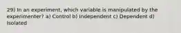 29) In an experiment, which variable is manipulated by the experimenter? a) Control b) Independent c) Dependent d) Isolated