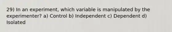 29) In an experiment, which variable is manipulated by the experimenter? a) Control b) Independent c) Dependent d) Isolated