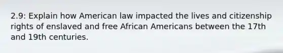 2.9: Explain how American law impacted the lives and citizenship rights of enslaved and free African Americans between the 17th and 19th centuries.