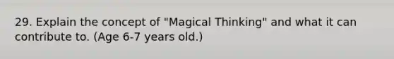 29. Explain the concept of "Magical Thinking" and what it can contribute to. (Age 6-7 years old.)