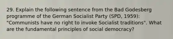 29. Explain the following sentence from the Bad Godesberg programme of the German Socialist Party (SPD, 1959): "Communists have no right to invoke Socialist traditions". What are the fundamental principles of social democracy?