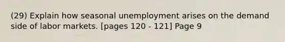 (29) Explain how seasonal unemployment arises on the demand side of labor markets. [pages 120 - 121] Page 9