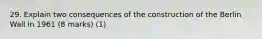 29. Explain two consequences of the construction of the Berlin Wall in 1961 (8 marks) (1)