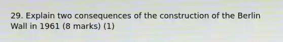 29. Explain two consequences of the construction of the Berlin Wall in 1961 (8 marks) (1)