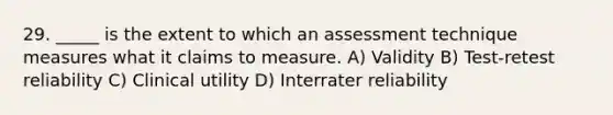 29. _____ is the extent to which an assessment technique measures what it claims to measure. A) Validity B) Test-retest reliability C) Clinical utility D) Interrater reliability