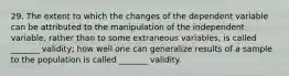 29. The extent to which the changes of the dependent variable can be attributed to the manipulation of the independent variable, rather than to some extraneous variables, is called _______ validity; how well one can generalize results of a sample to the population is called _______ validity.