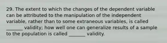 29. The extent to which the changes of the dependent variable can be attributed to the manipulation of the independent variable, rather than to some extraneous variables, is called _______ validity; how well one can generalize results of a sample to the population is called _______ validity.