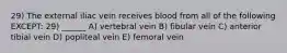 29) The external iliac vein receives blood from all of the following EXCEPT: 29) ______ A) vertebral vein B) fibular vein C) anterior tibial vein D) popliteal vein E) femoral vein