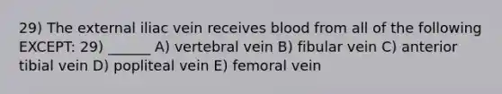 29) The external iliac vein receives blood from all of the following EXCEPT: 29) ______ A) vertebral vein B) fibular vein C) anterior tibial vein D) popliteal vein E) femoral vein