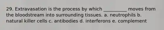 29. Extravasation is the process by which __________ moves from the bloodstream into surrounding tissues. a. neutrophils b. natural killer cells c. antibodies d. interferons e. complement