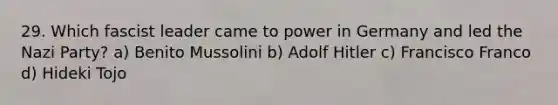 29. Which fascist leader came to power in Germany and led the Nazi Party? a) Benito Mussolini b) Adolf Hitler c) Francisco Franco d) Hideki Tojo