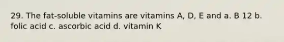 29. The fat-soluble vitamins are vitamins A, D, E and a. B 12 b. folic acid c. ascorbic acid d. vitamin K