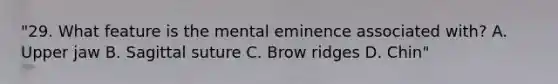 "29. What feature is the mental eminence associated with? A. Upper jaw B. Sagittal suture C. Brow ridges D. Chin"