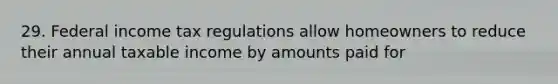 29. Federal income tax regulations allow homeowners to reduce their annual taxable income by amounts paid for