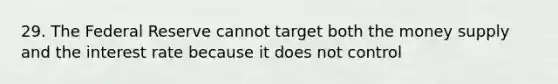 29. The Federal Reserve cannot target both the money supply and the interest rate because it does not control