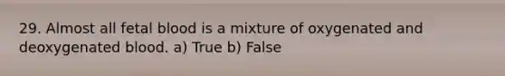 29. Almost all fetal blood is a mixture of oxygenated and deoxygenated blood. a) True b) False