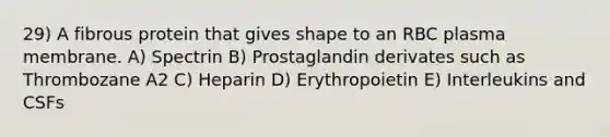 29) A fibrous protein that gives shape to an RBC plasma membrane. A) Spectrin B) Prostaglandin derivates such as Thrombozane A2 C) Heparin D) Erythropoietin E) Interleukins and CSFs