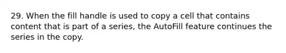 29. When the fill handle is used to copy a cell that contains content that is part of a series, the AutoFill feature continues the series in the copy.