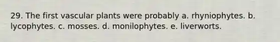 29. The first vascular plants were probably a. rhyniophytes. b. lycophytes. c. mosses. d. monilophytes. e. liverworts.