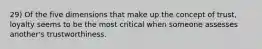 29) Of the five dimensions that make up the concept of trust, loyalty seems to be the most critical when someone assesses another's trustworthiness.