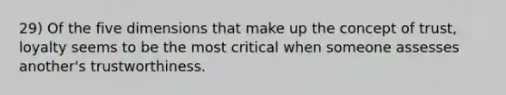 29) Of the five dimensions that make up the concept of trust, loyalty seems to be the most critical when someone assesses another's trustworthiness.