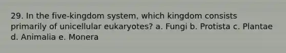 29. In the five-kingdom system, which kingdom consists primarily of unicellular eukaryotes? a. Fungi b. Protista c. Plantae d. Animalia e. Monera