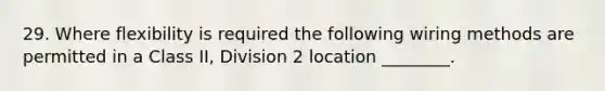 29. Where flexibility is required the following wiring methods are permitted in a Class II, Division 2 location ________.