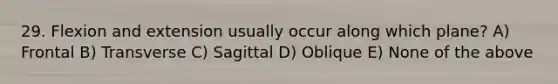 29. Flexion and extension usually occur along which plane? A) Frontal B) Transverse C) Sagittal D) Oblique E) None of the above