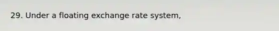 29. Under a floating exchange rate system,