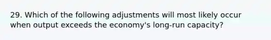 29. Which of the following adjustments will most likely occur when output exceeds the economy's long-run capacity?