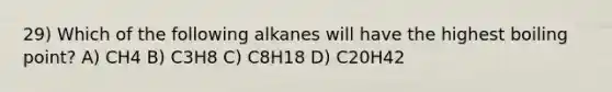 29) Which of the following alkanes will have the highest boiling point? A) CH4 B) C3H8 C) C8H18 D) C20H42