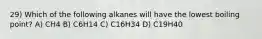 29) Which of the following alkanes will have the lowest boiling point? A) CH4 B) C6H14 C) C16H34 D) C19H40