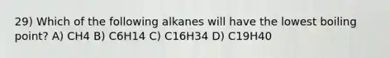 29) Which of the following alkanes will have the lowest boiling point? A) CH4 B) C6H14 C) C16H34 D) C19H40