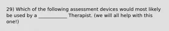 29) Which of the following assessment devices would most likely be used by a ____________ Therapist. (we will all help with this one!)