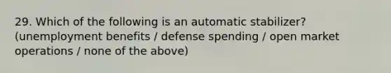 29. Which of the following is an automatic stabilizer? (unemployment benefits / defense spending / open market operations / none of the above)