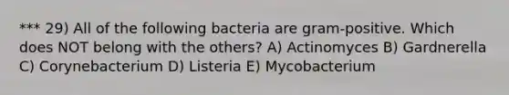 *** 29) All of the following bacteria are gram-positive. Which does NOT belong with the others? A) Actinomyces B) Gardnerella C) Corynebacterium D) Listeria E) Mycobacterium