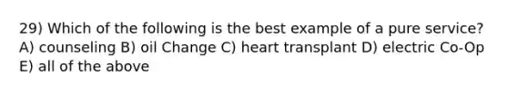 29) Which of the following is the best example of a pure service? A) counseling B) oil Change C) heart transplant D) electric Co-Op E) all of the above