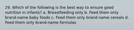 29. Which of the following is the best way to ensure good nutrition in infants? a. Breastfeeding only b. Feed them only brand-name baby foods c. Feed them only brand-name cereals d. Feed them only brand-name formulas