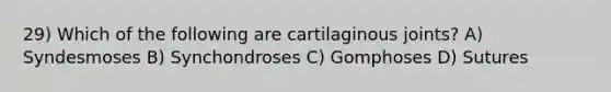 29) Which of the following are cartilaginous joints? A) Syndesmoses B) Synchondroses C) Gomphoses D) Sutures