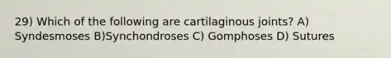 29) Which of the following are cartilaginous joints? A) Syndesmoses B)Synchondroses C) Gomphoses D) Sutures