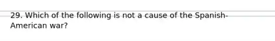 29. Which of the following is not a cause of the Spanish- American war?