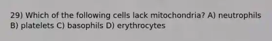 29) Which of the following cells lack mitochondria? A) neutrophils B) platelets C) basophils D) erythrocytes