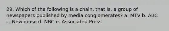 29. Which of the following is a chain, that is, a group of newspapers published by media conglomerates? a. MTV b. ABC c. Newhouse d. NBC e. Associated Press